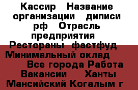 Кассир › Название организации ­ диписи.рф › Отрасль предприятия ­ Рестораны, фастфуд › Минимальный оклад ­ 28 000 - Все города Работа » Вакансии   . Ханты-Мансийский,Когалым г.